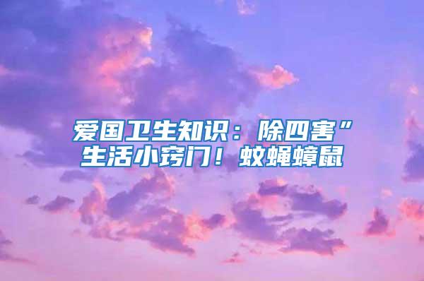 愛國衛(wèi)生知識：除四害”生活小竅門！蚊蠅蟑鼠