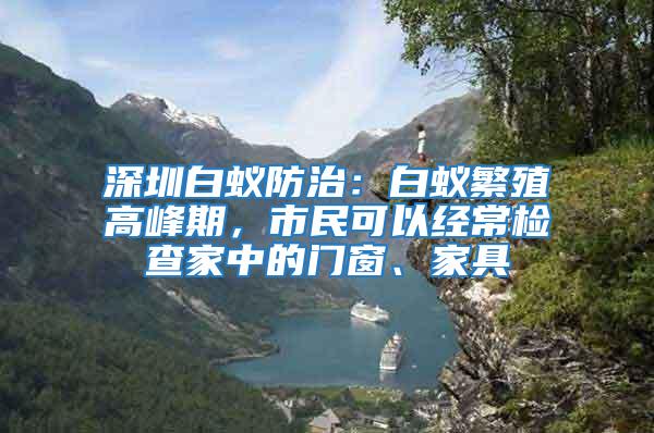 深圳白蟻防治：白蟻繁殖高峰期，市民可以經常檢查家中的門窗、家具