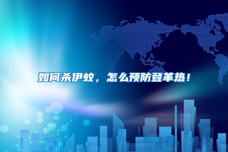 如何殺伊蚊，怎么預防登革熱！