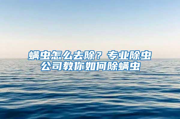 螨蟲怎么去除？專業(yè)除蟲公司教你如何除螨蟲