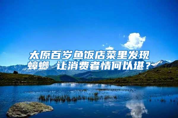 太原百歲魚飯店菜里發現蟑螂 讓消費者情何以堪？