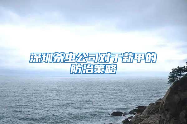 深圳殺蟲(chóng)公司對(duì)于薪甲的防治策略