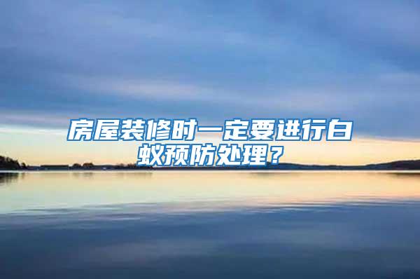房屋裝修時一定要進行白蟻預防處理？