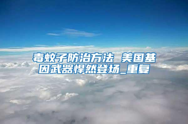 毒蚊子防治方法 美國(guó)基因武器悍然登場(chǎng)_重復(fù)