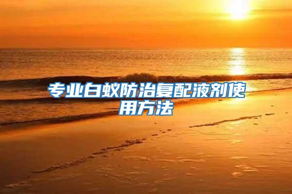 專業(yè)白蟻防治復(fù)配液劑使用方法