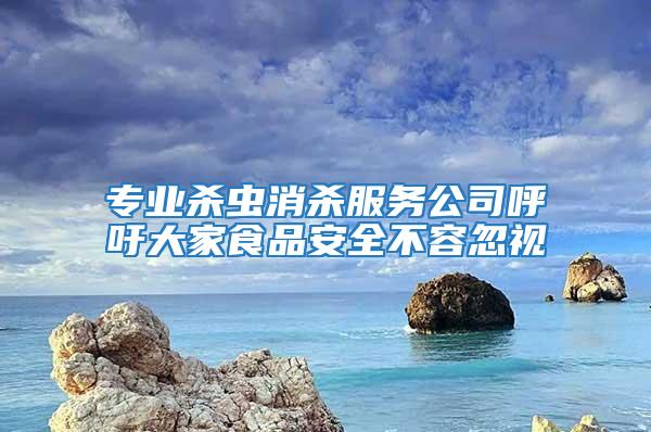 專業(yè)殺蟲消殺服務(wù)公司呼吁大家食品安全不容忽視