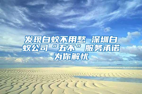 發(fā)現白蟻不用愁 深圳白蟻公司“五不”服務承諾為你解憂