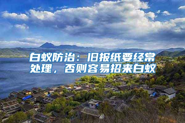 白蟻防治：舊報紙要經常處理，否則容易招來白蟻
