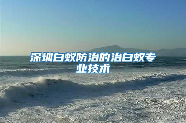 深圳白蟻防治的治白蟻專(zhuān)業(yè)技術(shù)