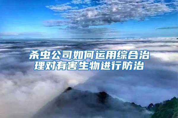 殺蟲(chóng)公司如何運(yùn)用綜合治理對(duì)有害生物進(jìn)行防治