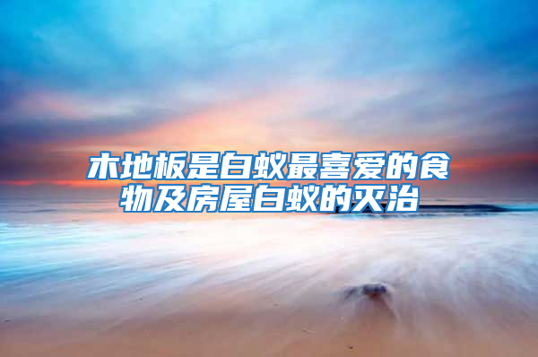 木地板是白蟻?zhàn)钕矏?ài)的食物及房屋白蟻的滅治