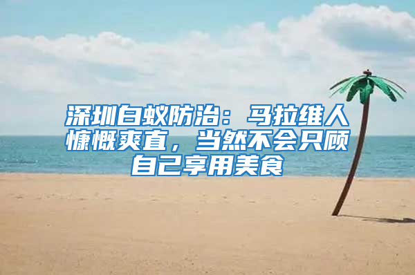 深圳白蟻防治：馬拉維人慷慨爽直，當然不會只顧自己享用美食