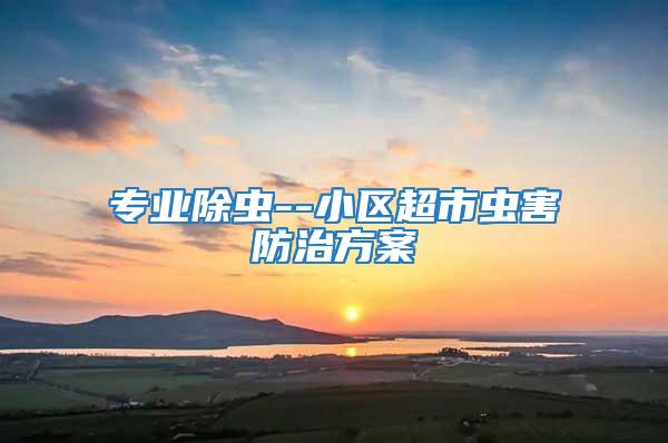 專業除蟲--小區超市蟲害防治方案