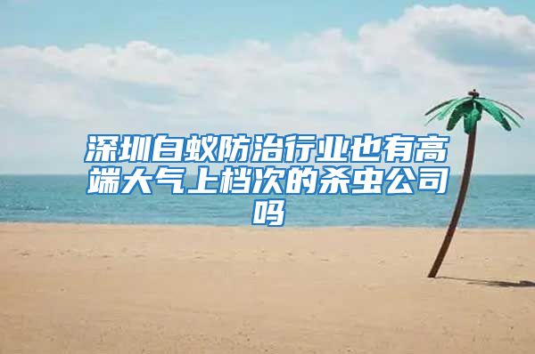 深圳白蟻防治行業(yè)也有高端大氣上檔次的殺蟲公司嗎