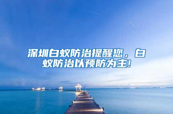 深圳白蟻防治提醒您，白蟻防治以預(yù)防為主!