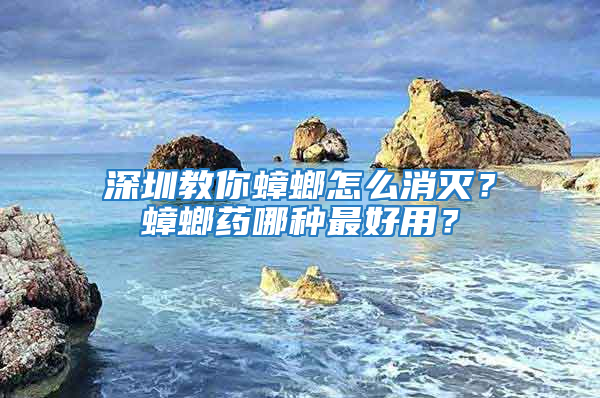 深圳教你蟑螂怎么消滅?蟑螂藥哪種最好用?