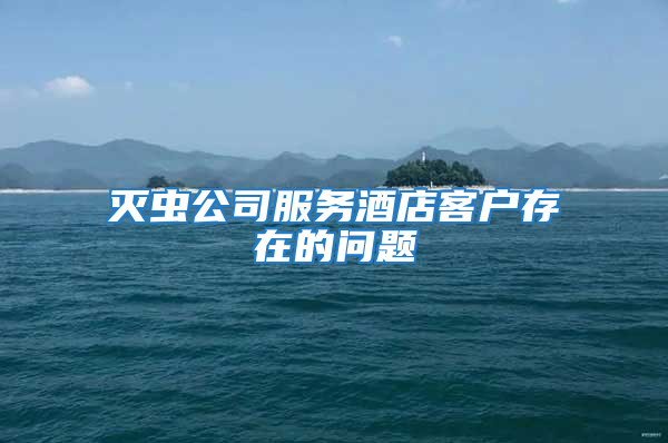 滅蟲(chóng)公司服務(wù)酒店客戶(hù)存在的問(wèn)題